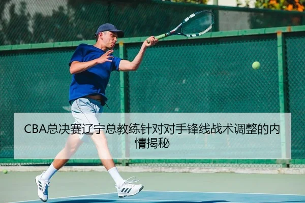 CBA总决赛辽宁总教练针对对手锋线战术调整的内情揭秘